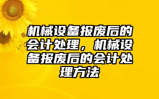 機械設(shè)備報廢后的會計處理，機械設(shè)備報廢后的會計處理方法