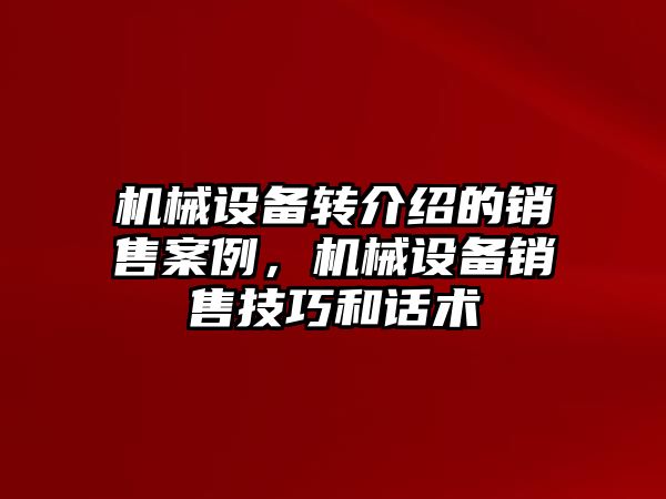 機械設備轉(zhuǎn)介紹的銷售案例，機械設備銷售技巧和話術(shù)