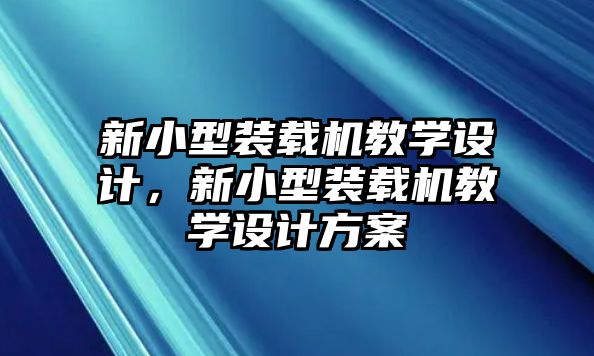 新小型裝載機(jī)教學(xué)設(shè)計(jì)，新小型裝載機(jī)教學(xué)設(shè)計(jì)方案