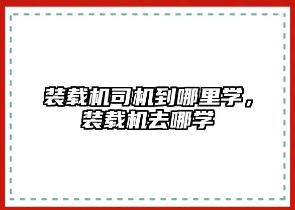 裝載機司機到哪里學，裝載機去哪學