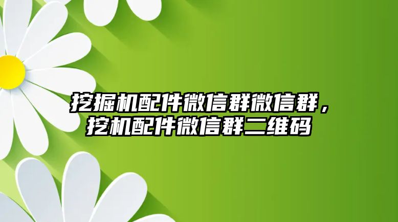 挖掘機(jī)配件微信群微信群，挖機(jī)配件微信群二維碼