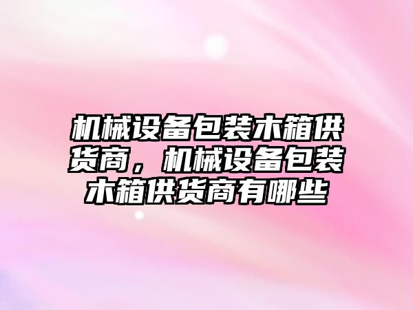 機(jī)械設(shè)備包裝木箱供貨商，機(jī)械設(shè)備包裝木箱供貨商有哪些