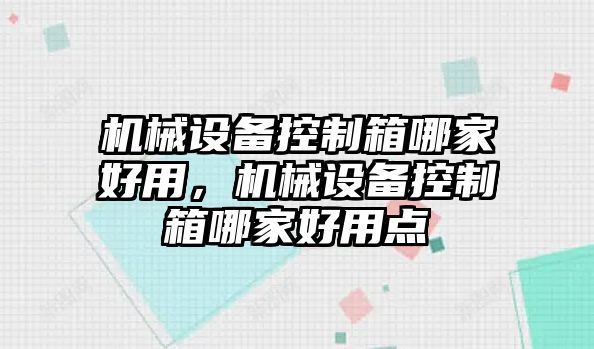 機(jī)械設(shè)備控制箱哪家好用，機(jī)械設(shè)備控制箱哪家好用點(diǎn)