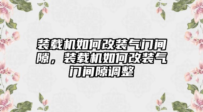 裝載機(jī)如何改裝氣門(mén)間隙，裝載機(jī)如何改裝氣門(mén)間隙調(diào)整