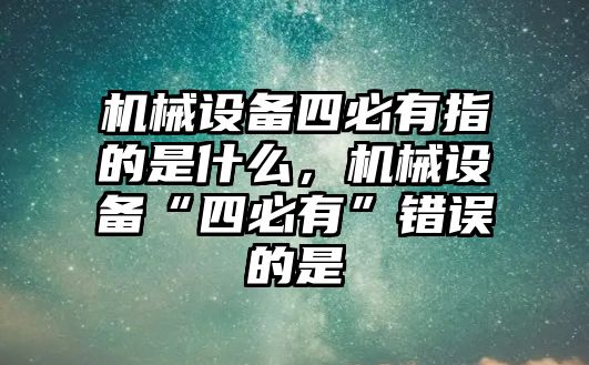 機(jī)械設(shè)備四必有指的是什么，機(jī)械設(shè)備“四必有”錯誤的是