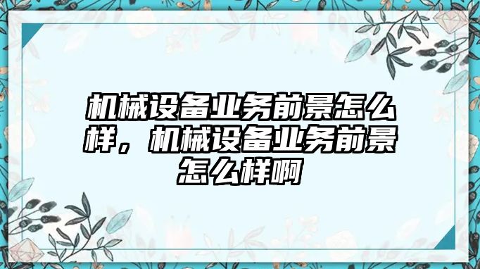 機(jī)械設(shè)備業(yè)務(wù)前景怎么樣，機(jī)械設(shè)備業(yè)務(wù)前景怎么樣啊