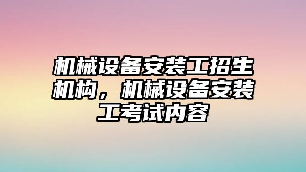 機械設(shè)備安裝工招生機構(gòu)，機械設(shè)備安裝工考試內(nèi)容