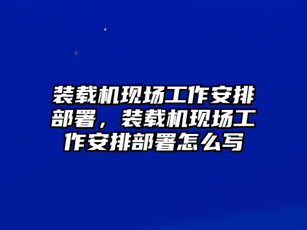 裝載機(jī)現(xiàn)場(chǎng)工作安排部署，裝載機(jī)現(xiàn)場(chǎng)工作安排部署怎么寫(xiě)