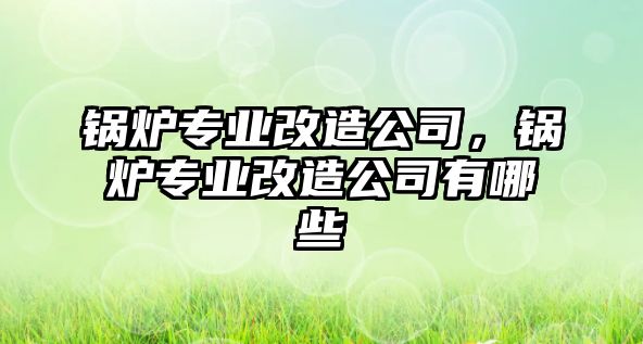 鍋爐專業(yè)改造公司，鍋爐專業(yè)改造公司有哪些