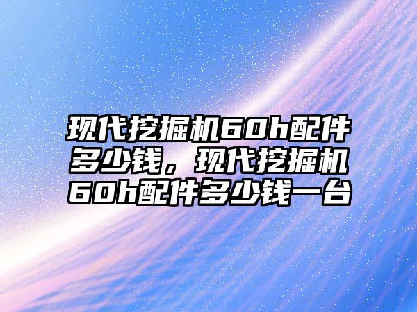 現(xiàn)代挖掘機(jī)60h配件多少錢，現(xiàn)代挖掘機(jī)60h配件多少錢一臺