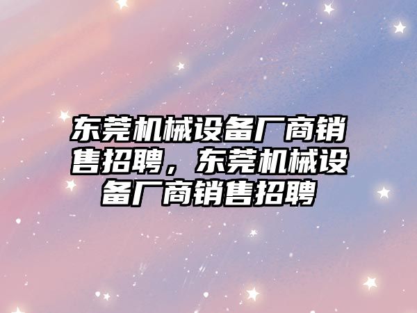 東莞機(jī)械設(shè)備廠商銷售招聘，東莞機(jī)械設(shè)備廠商銷售招聘