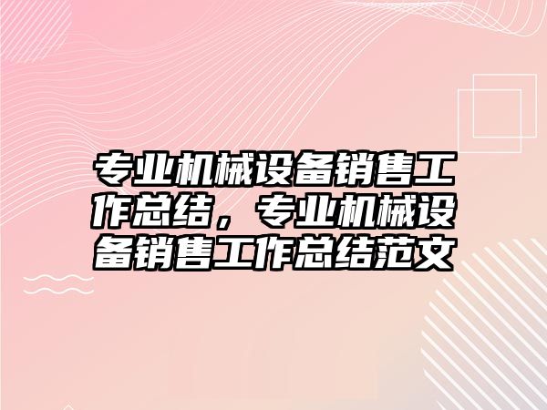 專業(yè)機械設(shè)備銷售工作總結(jié)，專業(yè)機械設(shè)備銷售工作總結(jié)范文