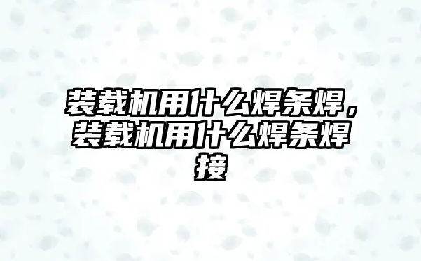 裝載機用什么焊條焊，裝載機用什么焊條焊接