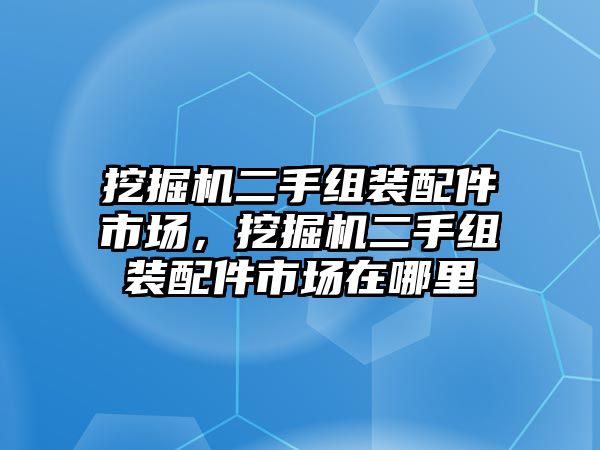 挖掘機(jī)二手組裝配件市場(chǎng)，挖掘機(jī)二手組裝配件市場(chǎng)在哪里