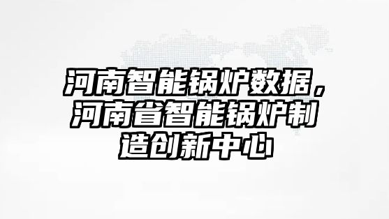 河南智能鍋爐數(shù)據(jù)，河南省智能鍋爐制造創(chuàng)新中心