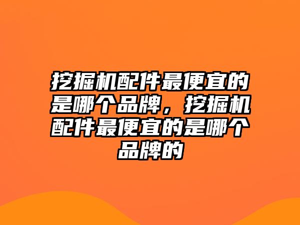 挖掘機(jī)配件最便宜的是哪個(gè)品牌，挖掘機(jī)配件最便宜的是哪個(gè)品牌的