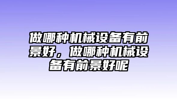 做哪種機械設(shè)備有前景好，做哪種機械設(shè)備有前景好呢