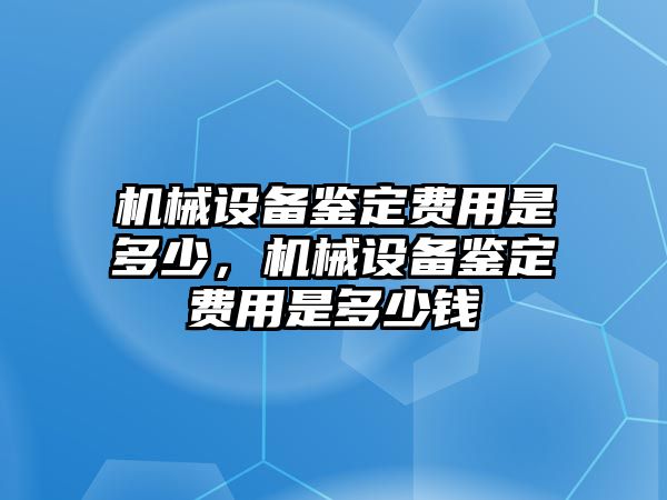 機(jī)械設(shè)備鑒定費(fèi)用是多少，機(jī)械設(shè)備鑒定費(fèi)用是多少錢