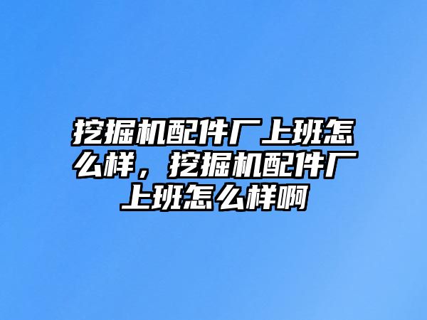 挖掘機(jī)配件廠上班怎么樣，挖掘機(jī)配件廠上班怎么樣啊