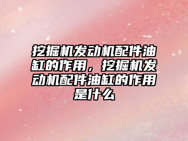 挖掘機發(fā)動機配件油缸的作用，挖掘機發(fā)動機配件油缸的作用是什么