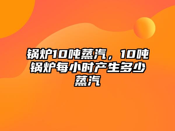 鍋爐10噸蒸汽，10噸鍋爐每小時產(chǎn)生多少蒸汽