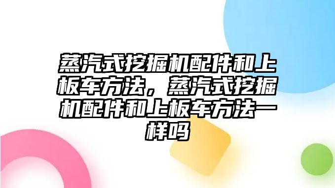 蒸汽式挖掘機(jī)配件和上板車方法，蒸汽式挖掘機(jī)配件和上板車方法一樣嗎