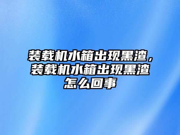 裝載機水箱出現(xiàn)黑渣，裝載機水箱出現(xiàn)黑渣怎么回事