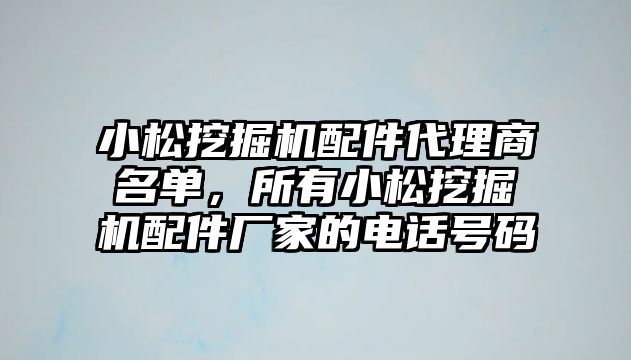 小松挖掘機配件代理商名單，所有小松挖掘機配件廠家的電話號碼