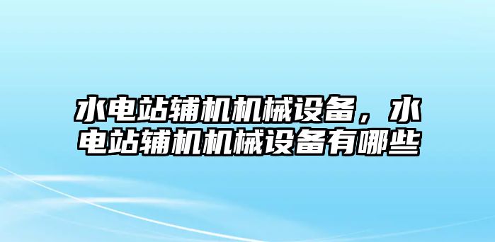 水電站輔機機械設(shè)備，水電站輔機機械設(shè)備有哪些