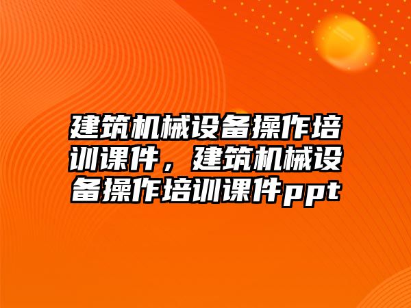 建筑機(jī)械設(shè)備操作培訓(xùn)課件，建筑機(jī)械設(shè)備操作培訓(xùn)課件ppt