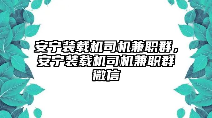 安寧裝載機司機兼職群，安寧裝載機司機兼職群微信