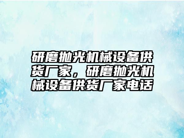 研磨拋光機(jī)械設(shè)備供貨廠家，研磨拋光機(jī)械設(shè)備供貨廠家電話