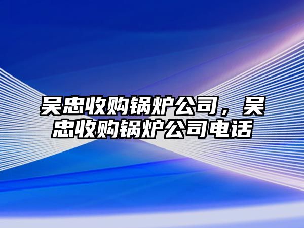 吳忠收購(gòu)鍋爐公司，吳忠收購(gòu)鍋爐公司電話