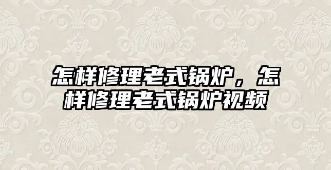 怎樣修理老式鍋爐，怎樣修理老式鍋爐視頻