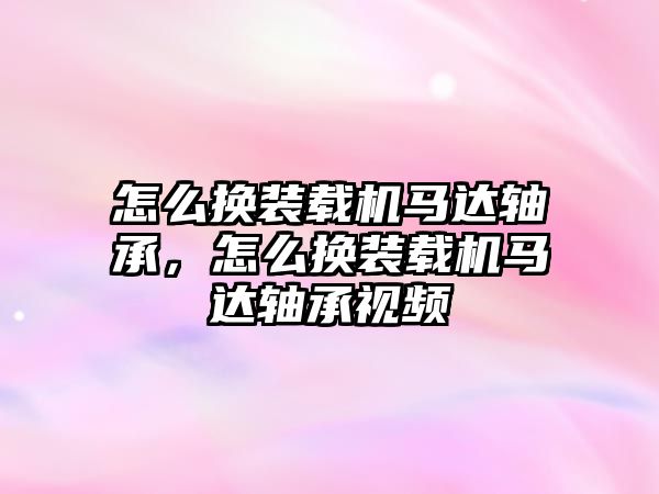 怎么換裝載機馬達軸承，怎么換裝載機馬達軸承視頻