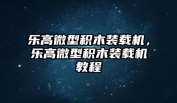 樂(lè)高微型積木裝載機(jī)，樂(lè)高微型積木裝載機(jī)教程