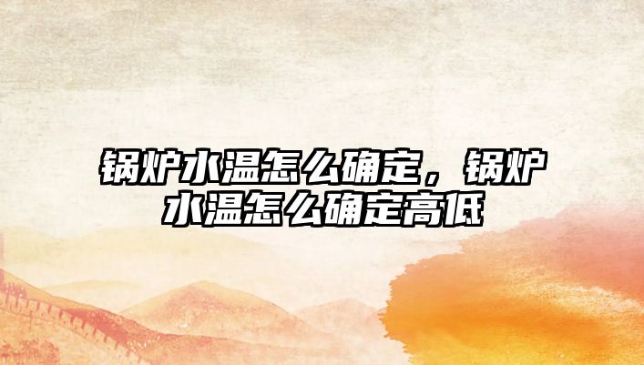 鍋爐水溫怎么確定，鍋爐水溫怎么確定高低