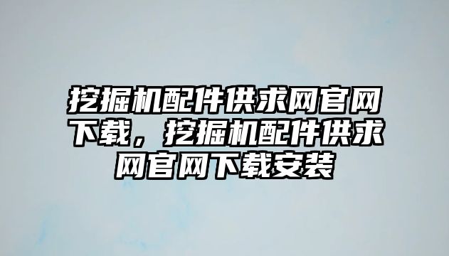 挖掘機(jī)配件供求網(wǎng)官網(wǎng)下載，挖掘機(jī)配件供求網(wǎng)官網(wǎng)下載安裝