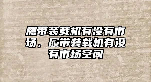 履帶裝載機(jī)有沒(méi)有市場(chǎng)，履帶裝載機(jī)有沒(méi)有市場(chǎng)空間