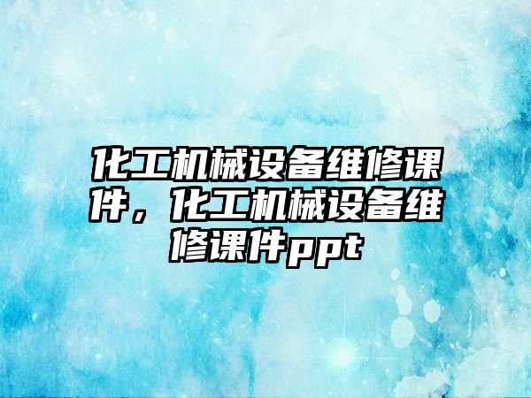 化工機(jī)械設(shè)備維修課件，化工機(jī)械設(shè)備維修課件ppt