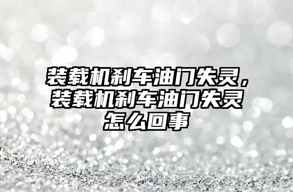 裝載機剎車油門失靈，裝載機剎車油門失靈怎么回事