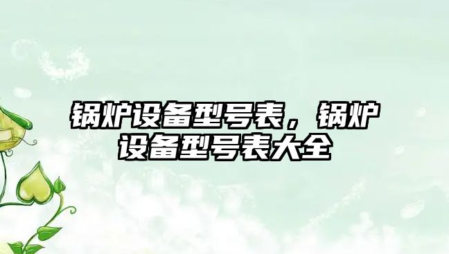 鍋爐設(shè)備型號(hào)表，鍋爐設(shè)備型號(hào)表大全