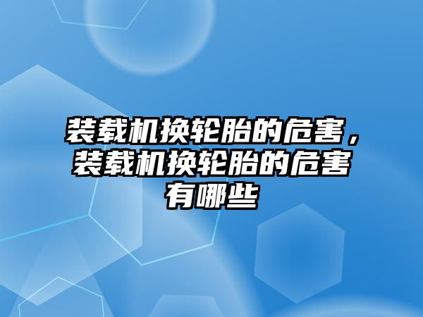 裝載機換輪胎的危害，裝載機換輪胎的危害有哪些