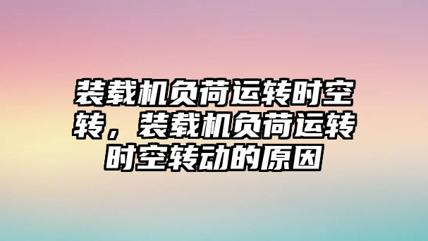 裝載機(jī)負(fù)荷運(yùn)轉(zhuǎn)時(shí)空轉(zhuǎn)，裝載機(jī)負(fù)荷運(yùn)轉(zhuǎn)時(shí)空轉(zhuǎn)動(dòng)的原因