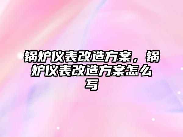 鍋爐儀表改造方案，鍋爐儀表改造方案怎么寫