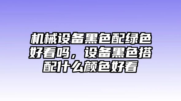 機(jī)械設(shè)備黑色配綠色好看嗎，設(shè)備黑色搭配什么顏色好看