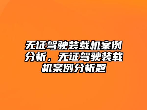 無證駕駛裝載機(jī)案例分析，無證駕駛裝載機(jī)案例分析題