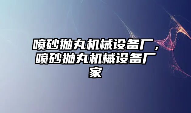 噴砂拋丸機械設備廠，噴砂拋丸機械設備廠家