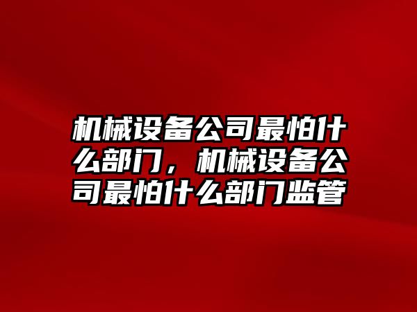 機械設備公司最怕什么部門，機械設備公司最怕什么部門監(jiān)管