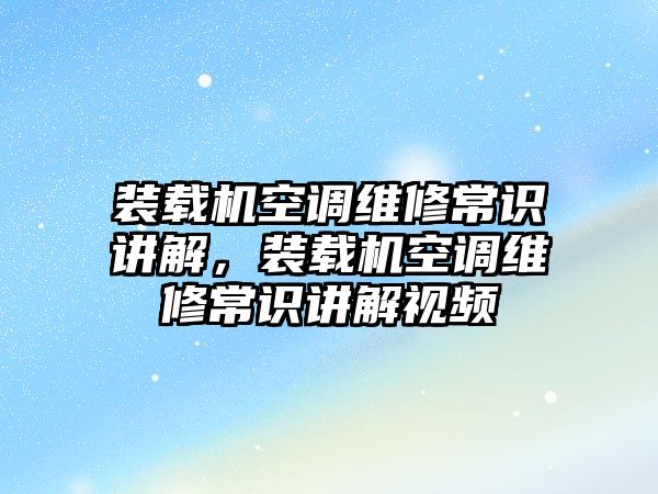 裝載機空調維修常識講解，裝載機空調維修常識講解視頻